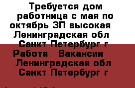 Требуется дом.работница с мая по октябрь.ЗП высокая. - Ленинградская обл., Санкт-Петербург г. Работа » Вакансии   . Ленинградская обл.,Санкт-Петербург г.